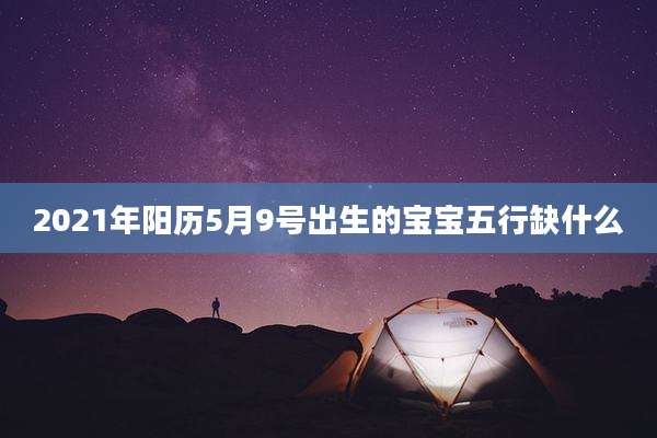 2021年阳历5月9号出生的宝宝五行缺什么