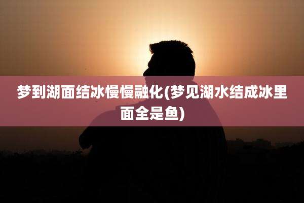 梦到湖面结冰慢慢融化(梦见湖水结成冰里面全是鱼)