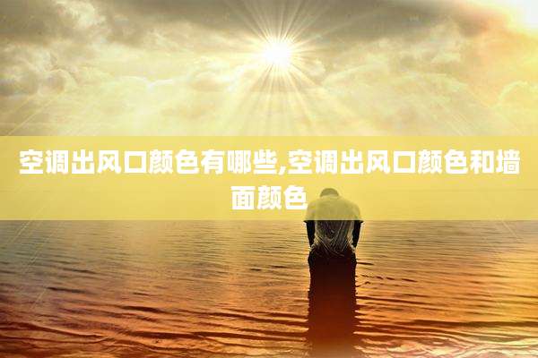 空调出风口颜色有哪些,空调出风口颜色和墙面颜色