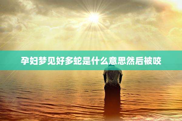 孕妇梦见好多蛇是什么意思然后被咬