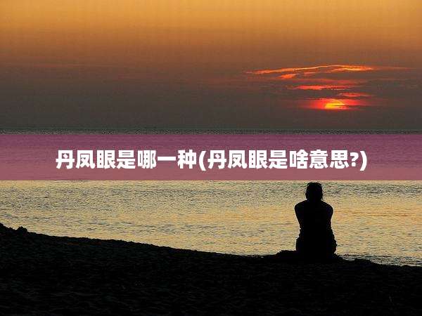 丹凤眼是哪一种(丹凤眼是啥意思?)