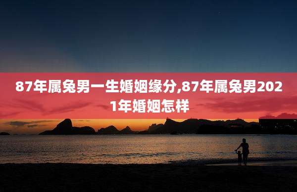 87年属兔男一生婚姻缘分,87年属兔男2021年婚姻怎样