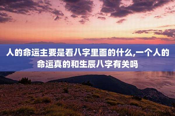 人的命运主要是看八字里面的什么,一个人的命运真的和生辰八字有关吗