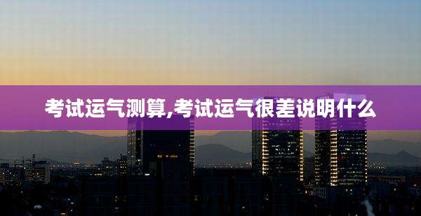 考试运气测算,考试运气很差说明什么