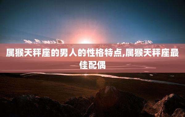 属猴天秤座的男人的性格特点,属猴天秤座最佳配偶