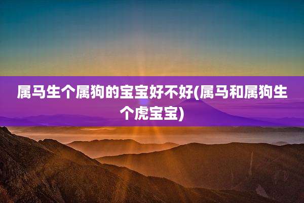 属马生个属狗的宝宝好不好(属马和属狗生个虎宝宝)