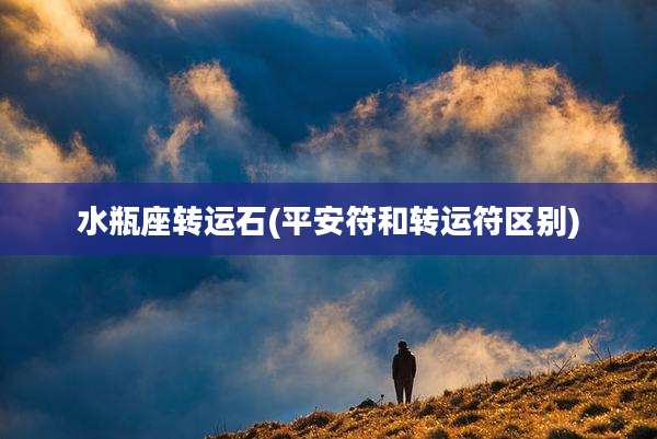 水瓶座转运石(平安符和转运符区别)