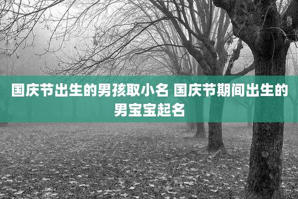 国庆节出生的男孩取小名 国庆节期间出生的男宝宝起名