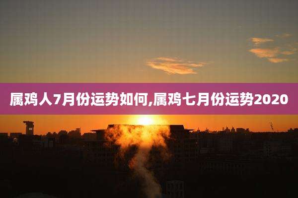 属鸡人7月份运势如何,属鸡七月份运势2020