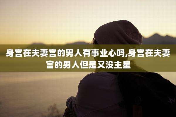 身宫在夫妻宫的男人有事业心吗,身宫在夫妻宫的男人但是又没主星