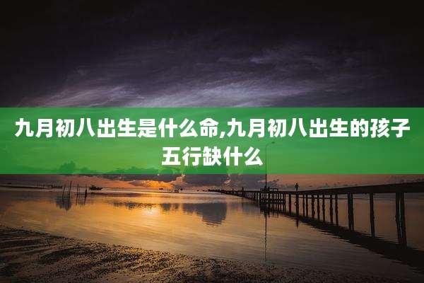九月初八出生是什么命,九月初八出生的孩子五行缺什么