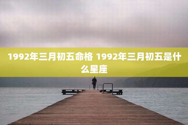 1992年三月初五命格 1992年三月初五是什么星座