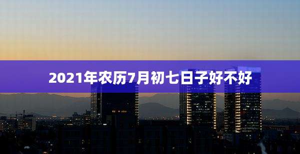 2021年农历7月初七日子好不好