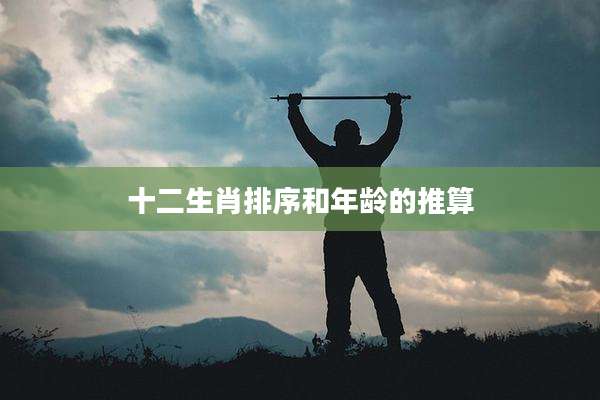 十二生肖排序和年龄的推算