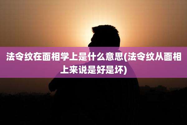 法令纹在面相学上是什么意思(法令纹从面相上来说是好是坏)
