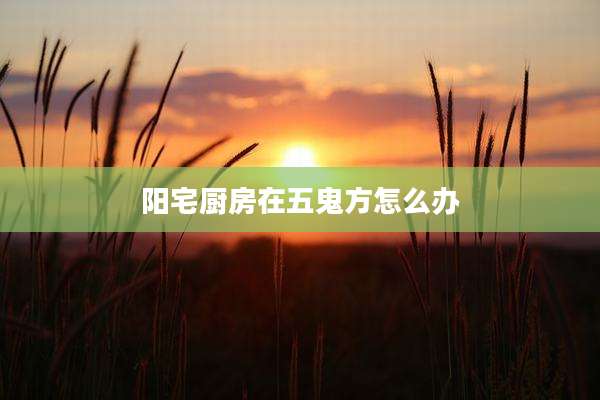 阳宅厨房在五鬼方怎么办