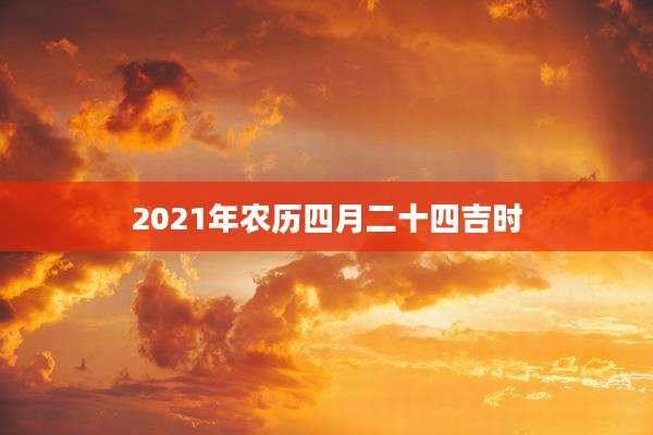 2021年农历四月二十四吉时