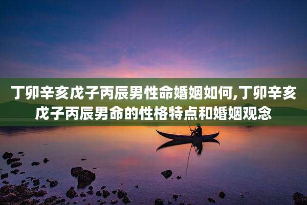 丁卯辛亥戊子丙辰男性命婚姻如何,丁卯辛亥戊子丙辰男命的性格特点和婚姻观念
