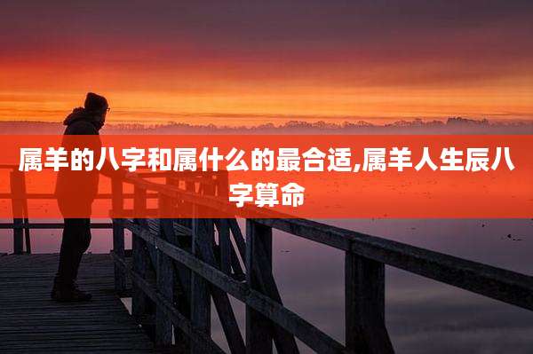属羊的八字和属什么的最合适,属羊人生辰八字算命