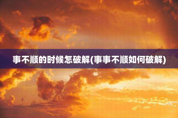 事不顺的时候怎破解(事事不顺如何破解)