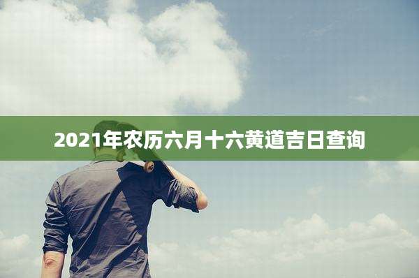 2021年农历六月十六黄道吉日查询