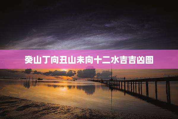 癸山丁向丑山未向十二水吉吉凶图