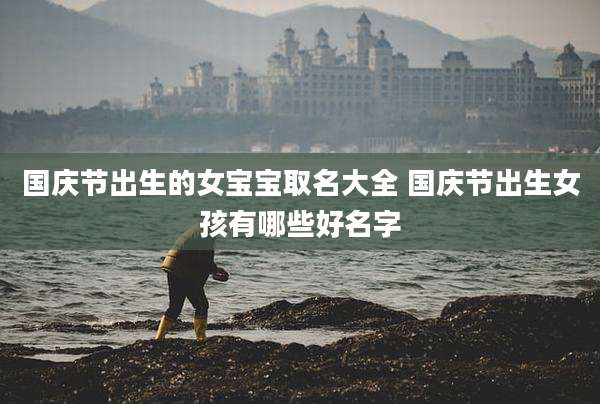 国庆节出生的女宝宝取名大全 国庆节出生女孩有哪些好名字