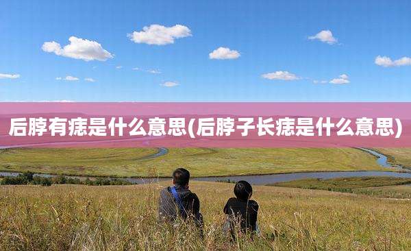 后脖有痣是什么意思(后脖子长痣是什么意思)