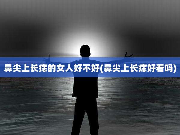 鼻尖上长痣的女人好不好(鼻尖上长痣好看吗)