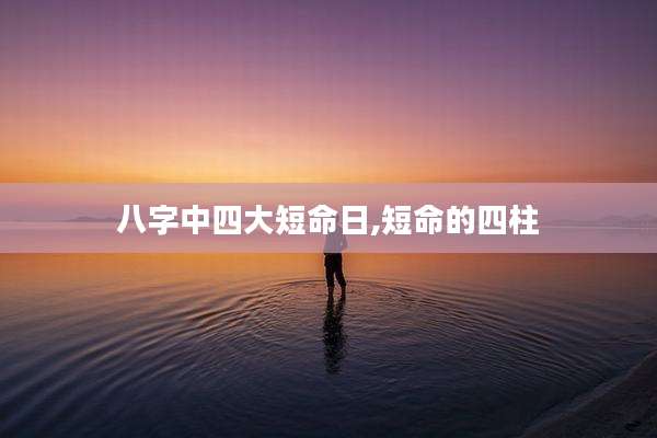 八字中四大短命日,短命的四柱