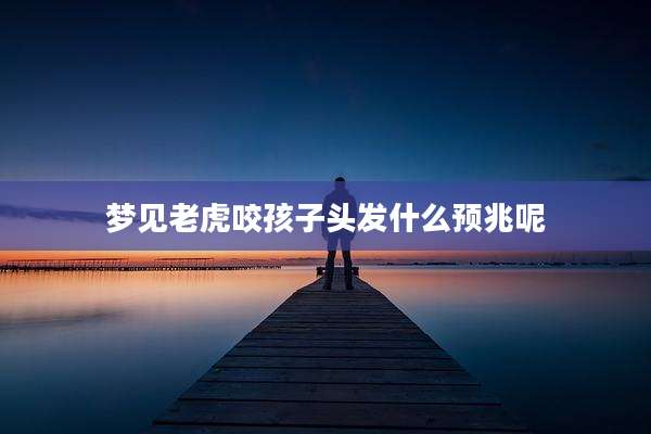 梦见老虎咬孩子头发什么预兆呢
