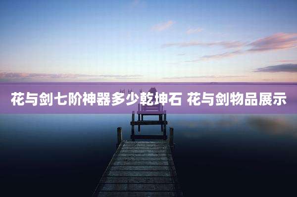 花与剑七阶神器多少乾坤石 花与剑物品展示