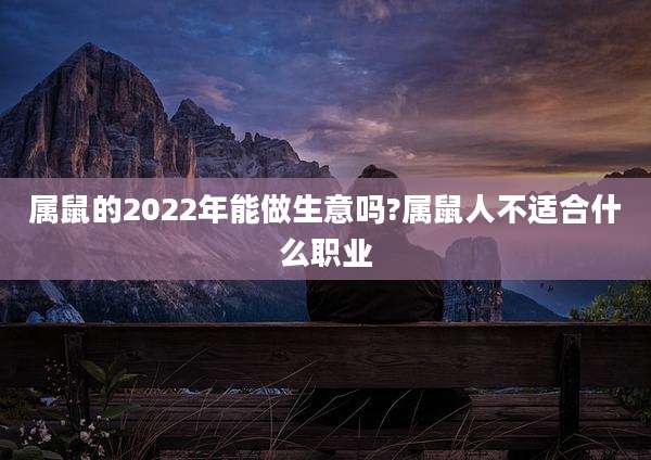 属鼠的2022年能做生意吗?属鼠人不适合什么职业