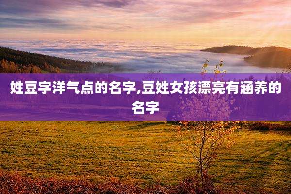 姓豆字洋气点的名字,豆姓女孩漂亮有涵养的名字