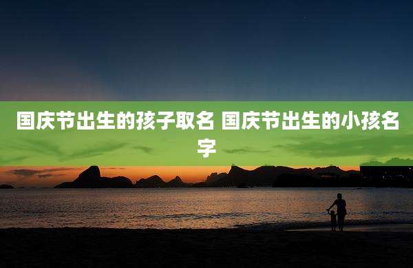 国庆节出生的孩子取名 国庆节出生的小孩名字