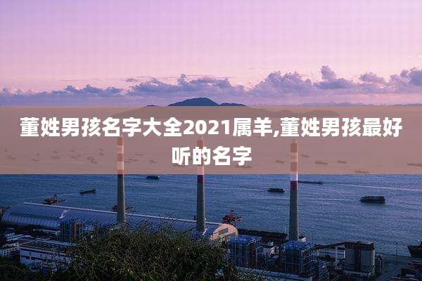 董姓男孩名字大全2021属羊,董姓男孩最好听的名字