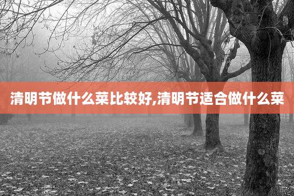 清明节做什么菜比较好,清明节适合做什么菜