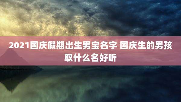 2021国庆假期出生男宝名字 国庆生的男孩取什么名好听