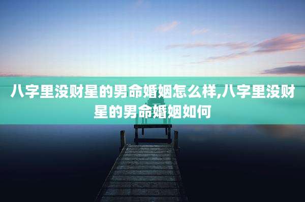 八字里没财星的男命婚姻怎么样,八字里没财星的男命婚姻如何