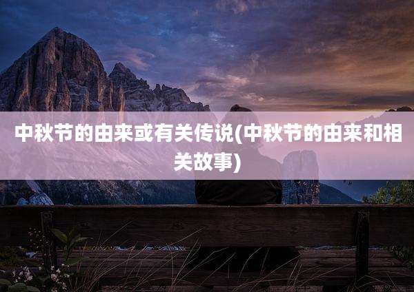 中秋节的由来或有关传说(中秋节的由来和相关故事)