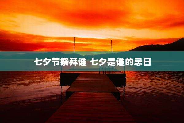 七夕节祭拜谁 七夕是谁的忌日