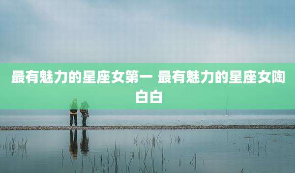 最有魅力的星座女第一 最有魅力的星座女陶白白