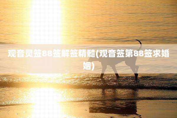 观音灵签88签解签精髓(观音签第88签求婚姻)