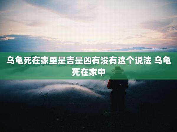 乌龟死在家里是吉是凶有没有这个说法 乌龟死在家中