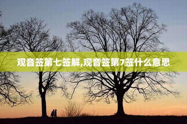 观音签第七签解,观音签第7签什么意思