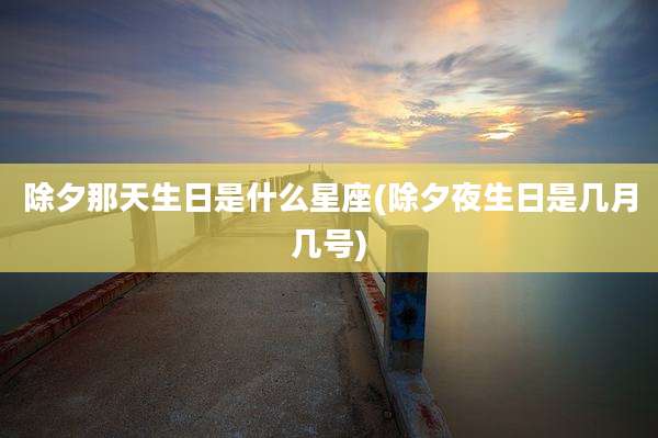 除夕那天生日是什么星座(除夕夜生日是几月几号)