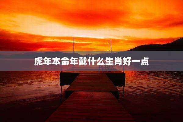 虎年本命年戴什么生肖好一点