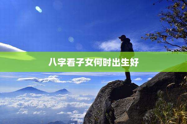 八字看子女何时出生好