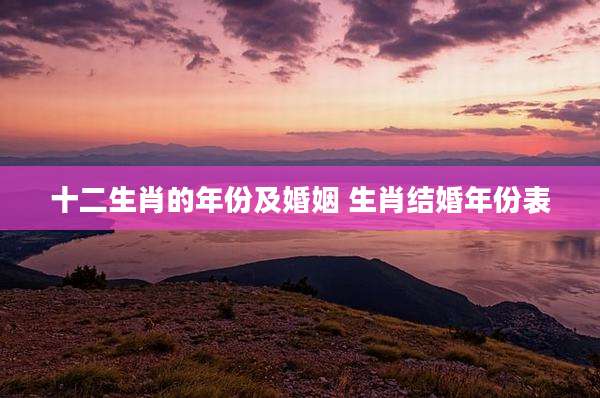 十二生肖的年份及婚姻 生肖结婚年份表