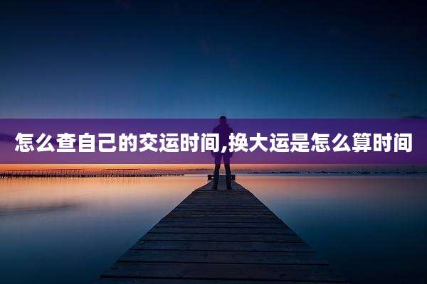 怎么查自己的交运时间,换大运是怎么算时间